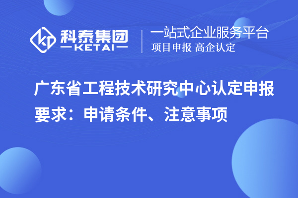 <a href=http://m.1ys1w.cn/fuwu/gongchengzhongxin.html target=_blank class=infotextkey>广东省工程技术研究中心</a>认定申报要求：申请条件、注意事项