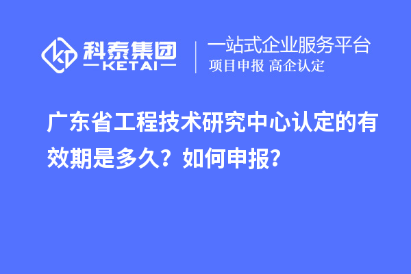 广东<a href=http://m.1ys1w.cn/fuwu/gongchengzhongxin.html target=_blank class=infotextkey>省工程技术研究中心认定</a>的有效期是多久？如何申报？