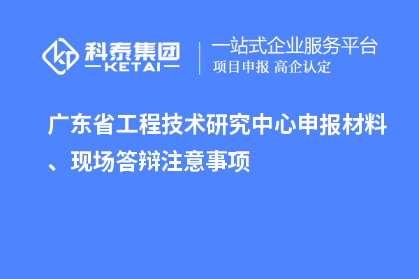 <a href=http://m.1ys1w.cn/fuwu/gongchengzhongxin.html target=_blank class=infotextkey>广东省工程技术研究中心</a>申报材料、现场答辩注意事项
