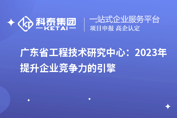 广东省工程技术研究中心:2023年提升企业竞争力的引擎