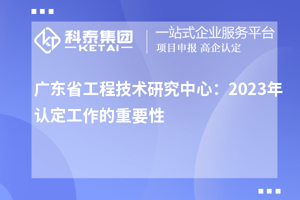 广东省工程技术研究中心:2023年认定工作的重要性