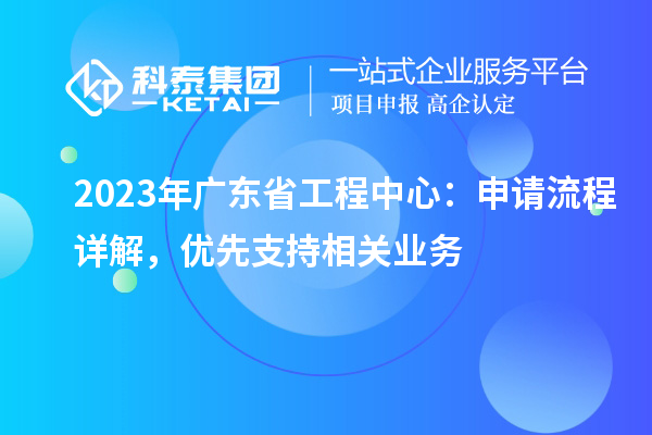 2023年广东省工程中心：申请流程详解，优先支持相关业务