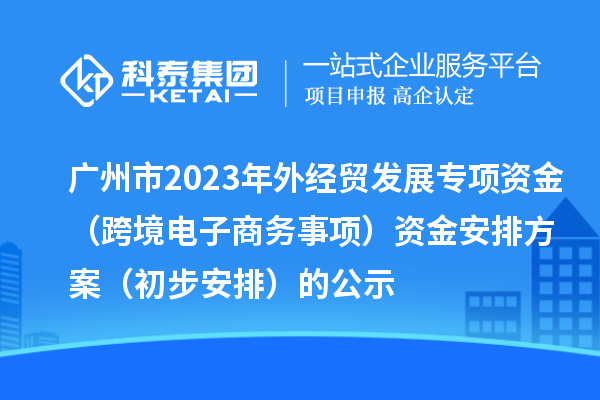 广州市2023年外经贸发展专项资金(跨境电子商务事项)资金安排方案(初步安排)的公示