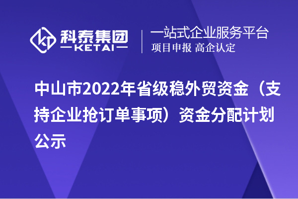 中山市2022年省级稳外贸资金(支持企业抢订单事项)资金分配计划公示
