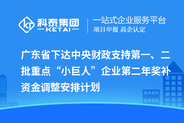 广东省下达中央财政支持第一、二批重点“小巨人”企业第二年奖补资金调整安排计划