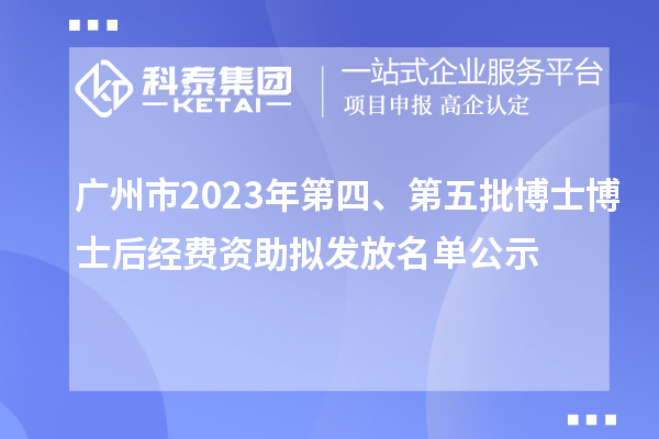 广州市2023年第四、第五批博士博士后经费资助拟发放名单公示
