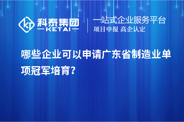 哪些企业可以申请广东省制造业单项冠军培育？