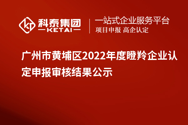 广州市黄埔区2022年度<a href=http://m.1ys1w.cn/fuwu/dengling.html target=_blank class=infotextkey>瞪羚企业认定</a>申报审核结果公示