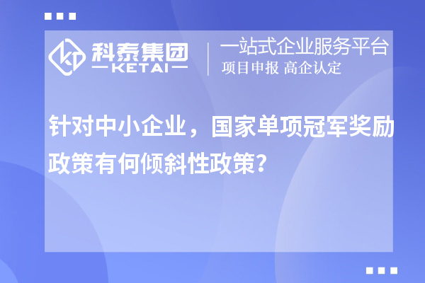 针对中小企业，国家单项冠军奖励政策有何倾斜性政策？