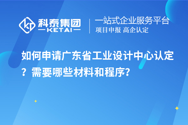 如何申请广东省工业设计中心认定？需要哪些材料和程序？