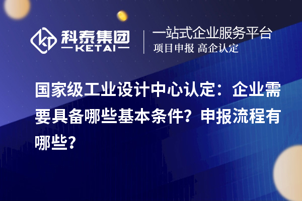 国家级工业设计中心认定：企业需要具备哪些基本条件？申报流程有哪些？