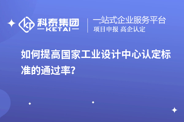 如何提高国家工业设计中心认定标准的通过率？