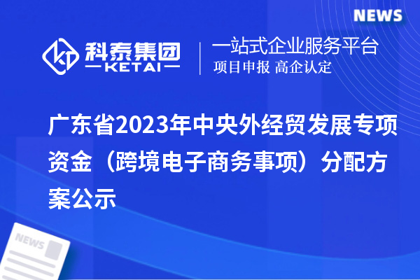 广东省2023年中央外经贸发展专项资金(跨境电子商务事项)分配方案公示