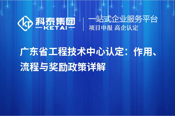 广东省工程技术中心认定：作用、流程与奖励政策详解