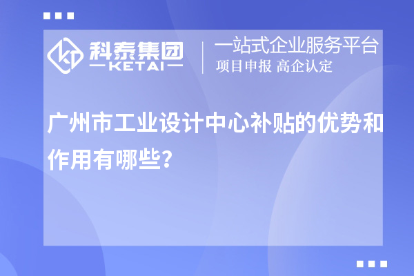 广州市工业设计中心补贴的优势和作用有哪些？