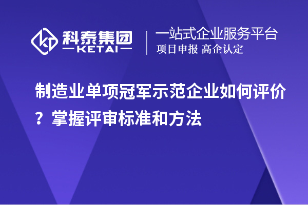 制造业单项冠军示范企业如何评价？掌握评审标准和方法