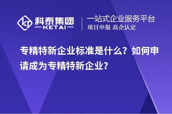 专精特新企业标准是什么？如何申请成为专精特新企业？