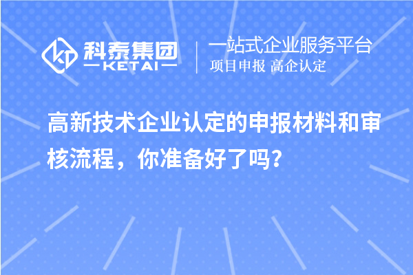 高新技术企业认定的申报材料和审核流程，你准备好了吗？