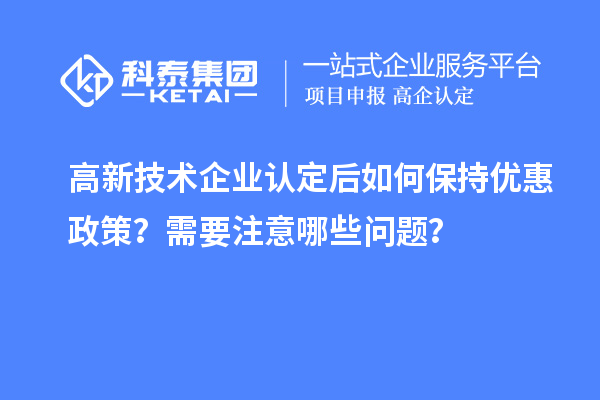 高新技术企业认定后如何保持优惠政策？需要注意哪些问题？