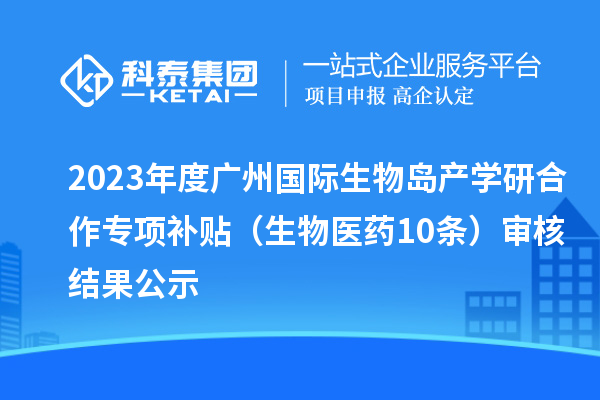2023年度广州国际生物岛产学研合作专项补贴 (生物医药10条)审核结果公示