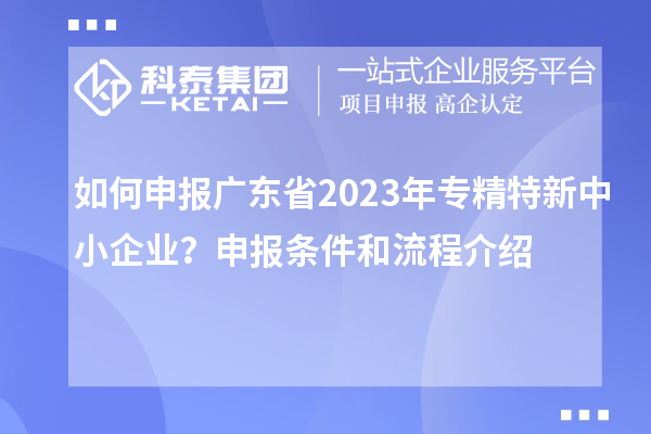 如何申报广东省2023年专精特新中小企业？申报条件和流程介绍