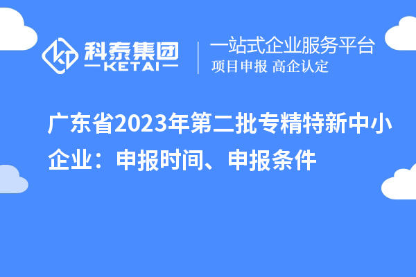 广东省2023年第二批专精特新中小企业：申报时间、申报条件