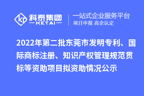 2022年第二批东莞市发明专利、国际商标注册、知识产权管理规范贯标等资助项目拟资助情况公示