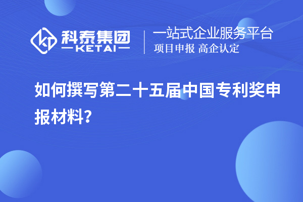 如何撰写第二十五届中国专利奖申报材料？