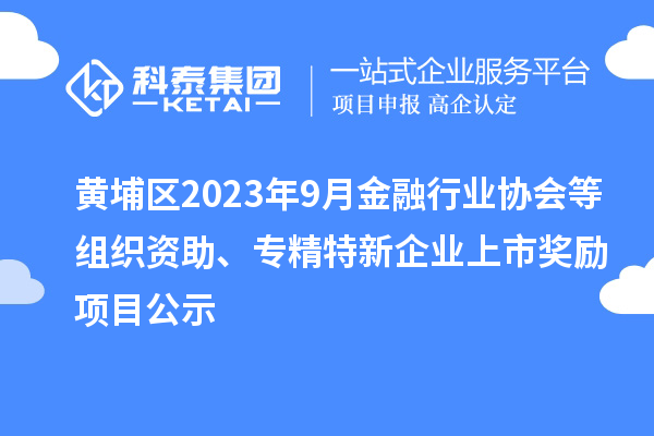 黄埔区2023年9月金融行业协会等组织资助、专精特新企业上市奖励项目公示