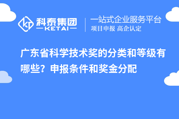 广东省科学技术奖的分类和等级有哪些？申报条件和奖金分配
