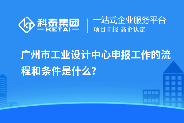广州市工业设计中心申报工作的流程和条件是什么？