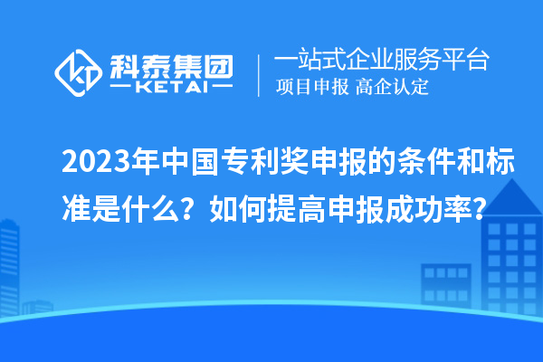 2023年中国专利奖申报的条件和标准是什么？如何提高申报成功率？