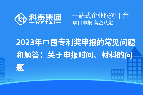 2023年中国专利奖申报的常见问题和解答：关于申报时间、材料的问题