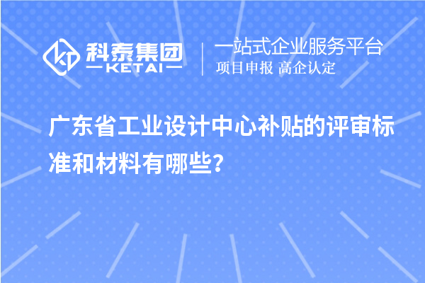 广东省工业设计中心补贴的评审标准和材料有哪些？