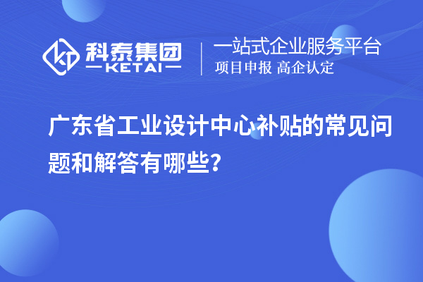 广东省工业设计中心补贴的常见问题和解答有哪些？