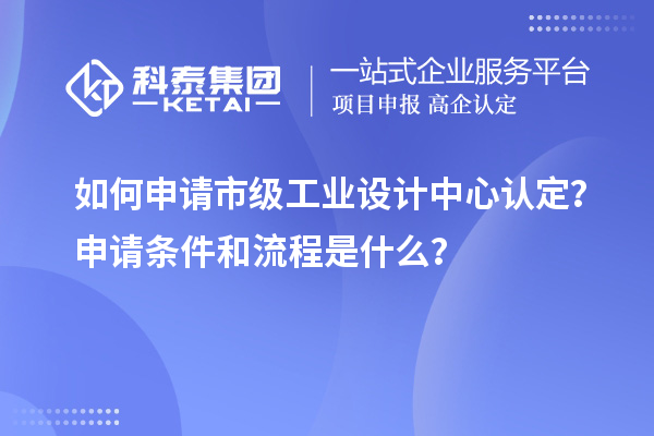 如何申请市级工业设计中心认定？申请条件和流程是什么？