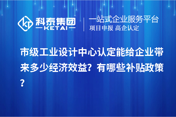 市级工业设计中心认定能给企业带来多少经济效益？有哪些补贴政策？