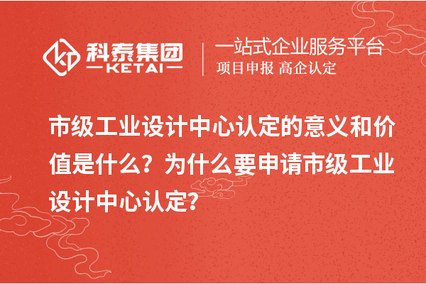 市级工业设计中心认定的意义和价值是什么？为什么要申请市级工业设计中心认定？