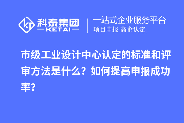 市级工业设计中心认定的标准和评审方法是什么？如何提高申报成功率？