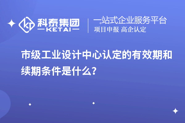 市级工业设计中心认定的有效期和续期条件是什么？