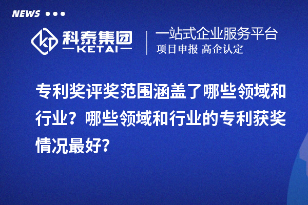 专利奖评奖范围涵盖了哪些领域和行业？哪些领域和行业的专利获奖情况最好？