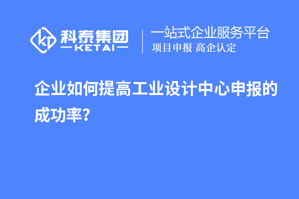 企业如何提高工业设计中心申报的成功率？