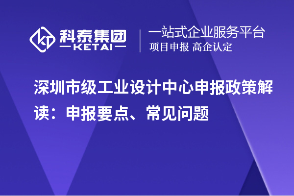 深圳市级工业设计中心申报政策解读：申报要点、常见问题
