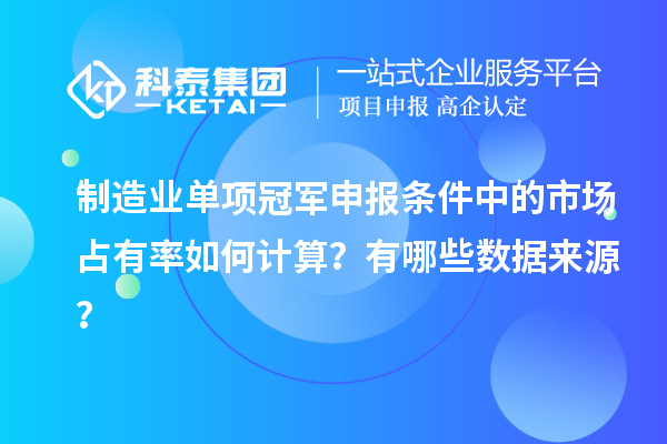 制造业单项冠军申报条件中的市场占有率如何计算？有哪些数据来源？