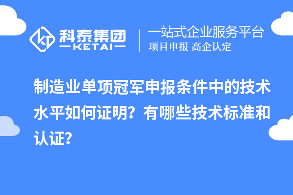 制造业单项冠军申报条件中的技术水平如何证明？有哪些技术标准和认证？