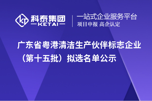 广东省粤港清洁生产伙伴标志企业(第十五批)拟选名单公示
