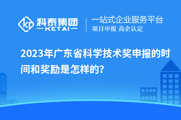 2023年广东省科学技术奖申报的时间和奖励是怎样的？