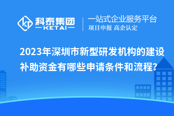 2023年深圳市新型研发机构的建设补助资金有哪些申请条件和流程？