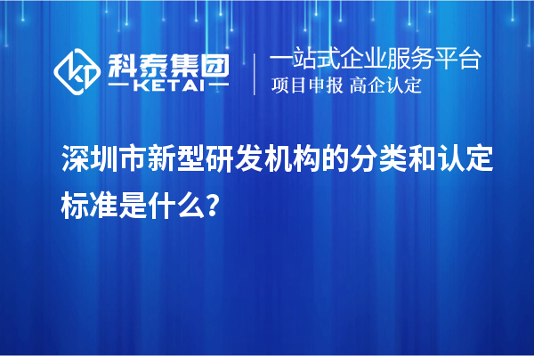 深圳市新型研发机构的分类和认定标准是什么？