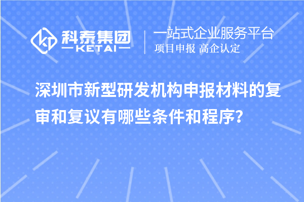 深圳市新型研发机构申报材料的复审和复议有哪些条件和程序？